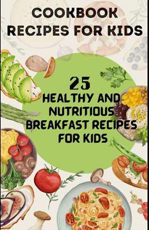 COOKBOOK RECIPES FOR KIDS: 25 Healthy and Nutritious Breakfast recipes for kids