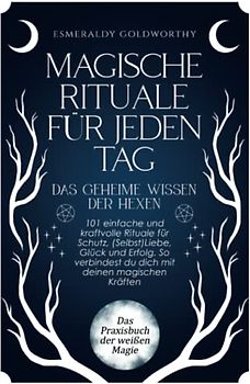 Magische Rituale für jeden Tag - Das geheime Wissen der Hexen: 101 einfache und kraftvolle Rituale für Schutz, (Selbst)Liebe, Glück und Erfolg. So verbindest du dich mit deinen magischen Kräften