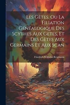 Les Gètes, ou La Filiation Généalogique des Scythes aux Gètes, et des Gètes aux Germains et aux Scan
