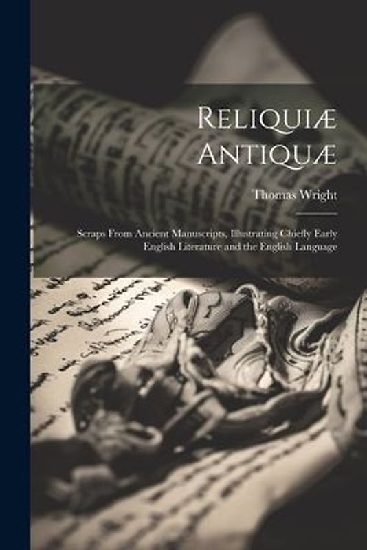 Reliquiæ Antiquæ: Scraps From Ancient Manuscripts, Illustrating Chiefly Early English Literature and the English Language