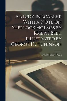 A Study in Scarlet. With a Note on Sherlock Holmes by Joseph Bell. Illustrated by George Hutchinson