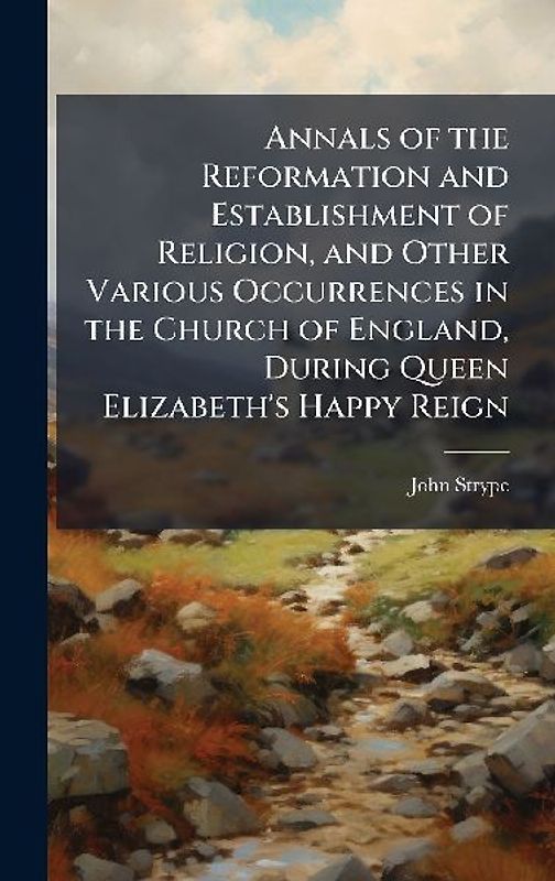 Annals of the Reformation and Establishment of Religion, and Other Various Occurrences in the Church of England, During Queen Elizabeth's Happy Reign