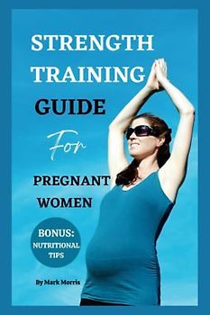 STRENGTH TRAINING GUIDE FOR PREGNANT WOMEN: The Ultimate Guide to Feel Strong and Confident throughout Your Pregnancy period