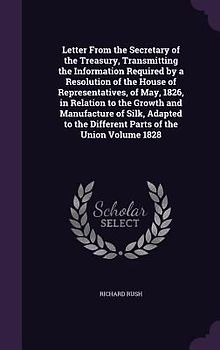 Letter From the Secretary of the Treasury, Transmitting the Information Required by a Resolution of the House of Representatives, of May, 1826, in Relation to the Growth and Manufacture of Silk, Adapted to the Different Parts of the Union Volume 1828