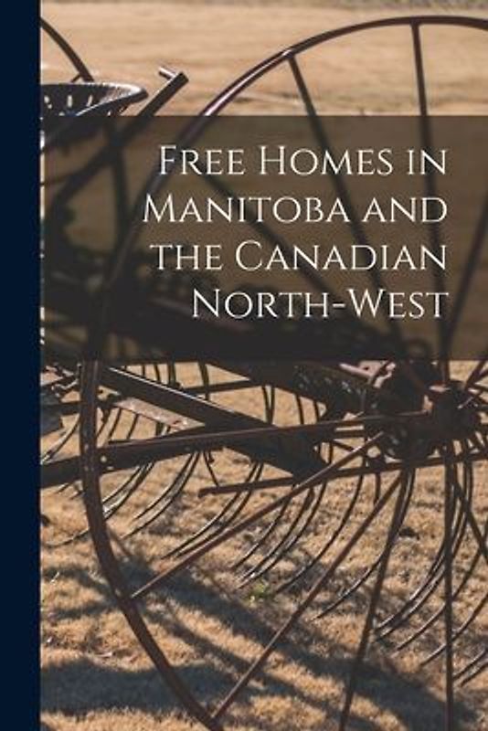 Free Homes in Manitoba and the Canadian North-West [microform]