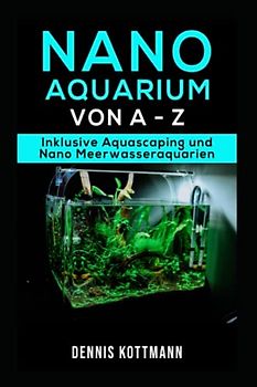 Nano Aquarium - Einsteiger bis Profi - von Besatz bis Technik: Inklusive Aquascaping und Nano-Meerwasseraquarium