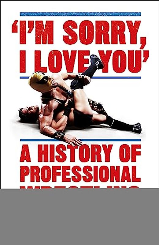 I'm Sorry, I Love You: A History of Professional Wrestling