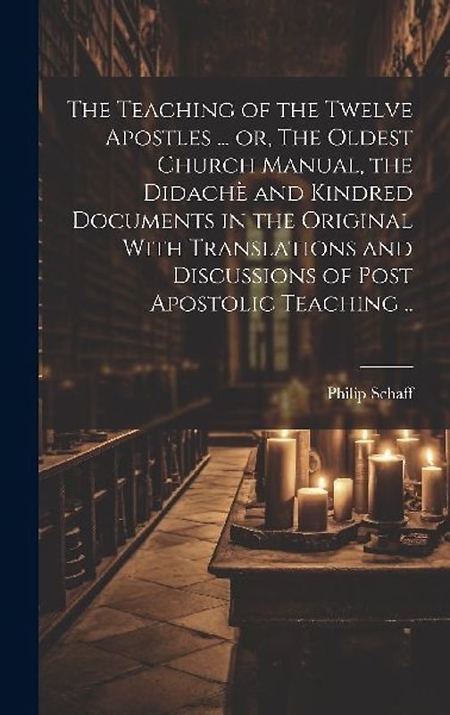The Teaching of the Twelve Apostles ... or, The Oldest Church Manual, the Didachè and Kindred Documents in the Original With Translations and Discussi