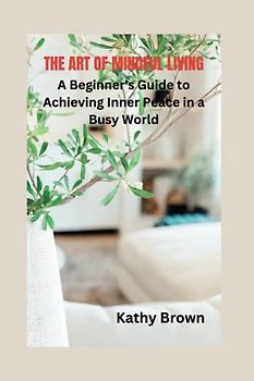 THE ART OF MINDFUL LIVING: A Beginner's Guide to Achieving Inner Peace in a Busy World (HEALTH AND FITNESS)