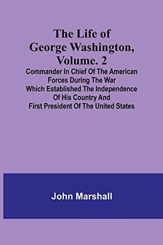 The Life of George Washington, Volume. 2: Commander in Chief of the American Forces During the War which Established the Independence of his Country and First President of the United States