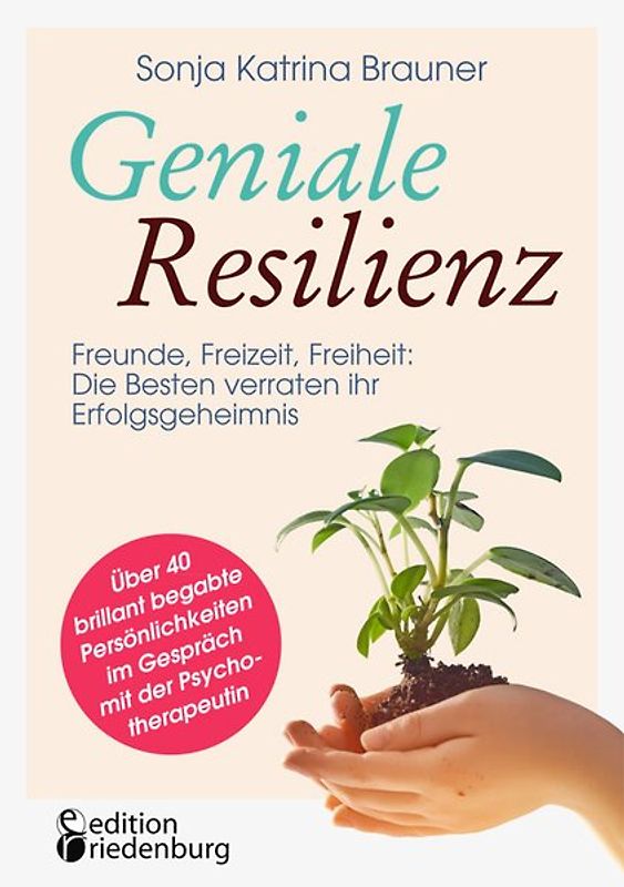 Geniale Resilienz - Freunde, Freizeit, Freiheit: Die Besten verraten ihr Erfolgsgeheimnis. Über 40 brillant begabte Persönlichkeiten im Gespräch mit der Psychotherapeutin