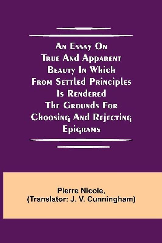 An Essay On True And Apparent Beauty In Which From Settled Principles Is Rendered The Grounds For Choosing And Rejecting Epigrams
