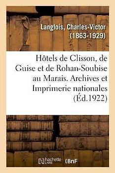 Les Hôtels de Clisson, de Guise Et de Rohan-Soubise Au Marais. Archives Et Imprimerie Nationales