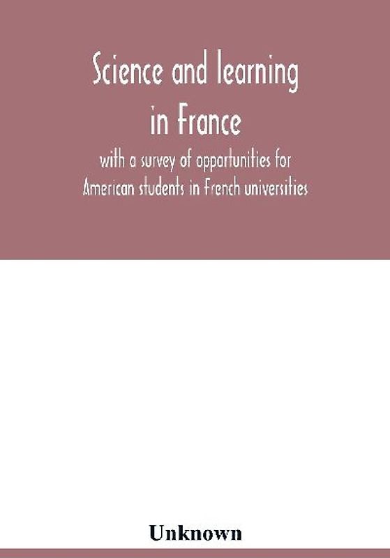 Science and learning in France, with a survey of opportunities for American students in French universities; an appreciation by American scholars