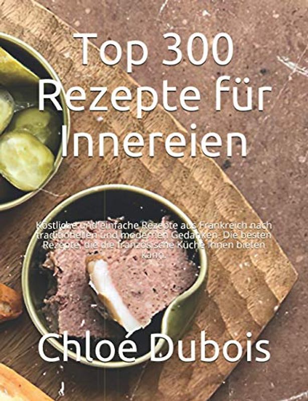 Top 300 Rezepte für Innereien: Köstliche und einfache Rezepte aus Frankreich nach traditionellen und modernen Gedanken. Die besten Rezepte, die die französische Küche Ihnen bieten kann.