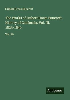 The Works of Hubert Howe Bancroft. History of California. Vol. III. 1825-1840