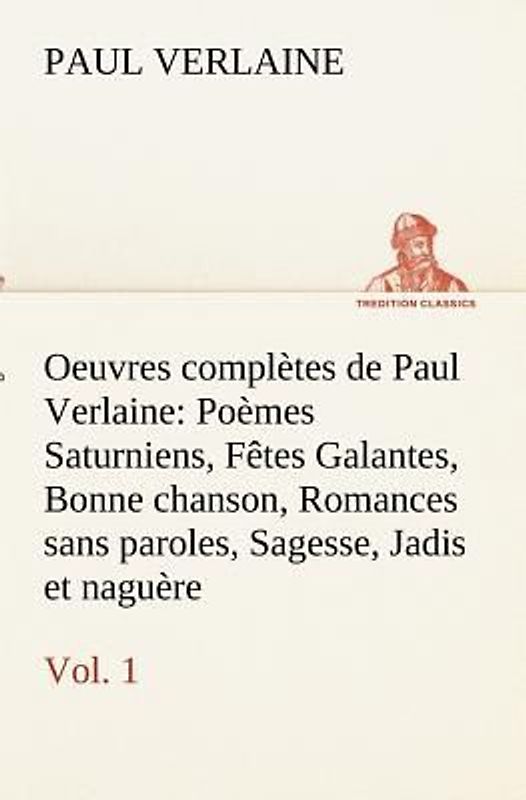 Oeuvres complètes de Paul Verlaine, Vol. 1 Poèmes Saturniens, Fêtes Galantes, Bonne chanson, Romances sans paroles, Sagesse, Jadis et naguère