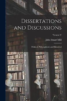 Dissertations and Discussions: Political, Philosophical, and Historical; Volume V