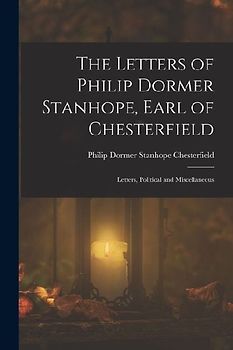 The Letters of Philip Dormer Stanhope, Earl of Chesterfield: Letters, Political and Miscellaneous