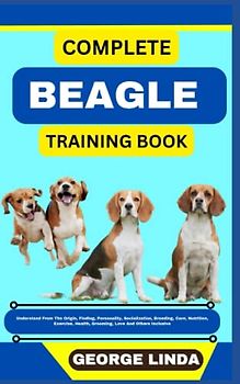 COMPLETE BEAGLE TRAINING BOOK: Understand From The Origin, Finding, Personality, Socialization, Breeding, Care, Nutrition, Exercise, Health, Grooming, Love And Others Inclusive