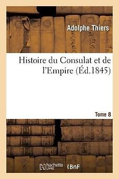 Histoire Du Consulat Et de l'Empire. Suite À l'Histoire de la Révolution Française. Tome 8