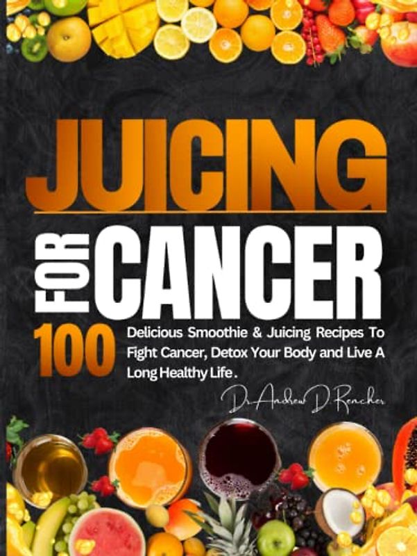 Juicing For Cancer: 100 Delicious Smoothie & Juicing Recipes to Fight Cancer, Detox Your Body and Live a Long Healthy Life.
