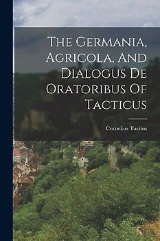 The Germania, Agricola, And Dialogus De Oratoribus Of Tacticus