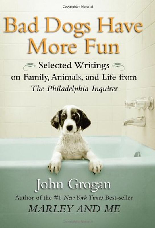 Bad Dogs Have More Fun: Selected Writings on Family, Animals and Life: Selected Writings on Animals, Family and Life by John Grogan for the "Philadelphia Inquirer" - Grogan, John