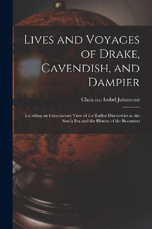 Lives and Voyages of Drake, Cavendish, and Dampier: Including an Introductory View of the Earlier Discoveries in the South Sea and the History of the