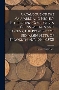 Catalogue of the Valuable and Highly Interesting Collection of Coins, Medals and Tokens, the Property of Benjamin Betts, of Brooklyn, N.Y. [01/11/1898