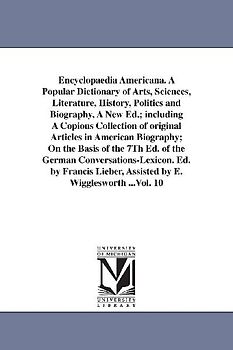 Encyclopaedia Americana. A Popular Dictionary of Arts, Sciences, Literature, History, Politics and Biography, A New Ed.; including A Copious Collectio