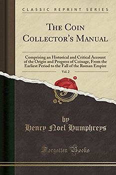 The Coin Collector's Manual, Vol. 2: Comprising an Historical and Critical Account of the Origin and Progress of Coinage, From the Earliest Period to the Fall of the Roman Empire (Classic Reprint)