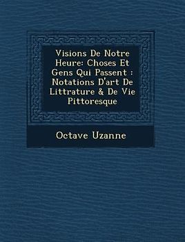 Visions de Notre Heure: Choses Et Gens Qui Passent: Notations D'Art de Litt Rature & de Vie Pittoresque