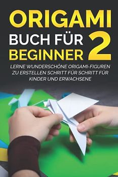 Origami Buch für Beginner 2: Lerne wunderschöne Origami-Figuren zu erstellen Schritt für Schritt für Kinder und Erwachsene