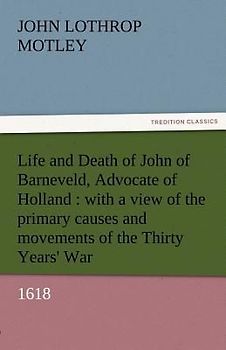 Life and Death of John of Barneveld, Advocate of Holland : with a view of the primary causes and movements of the Thirty Years' War, 1618