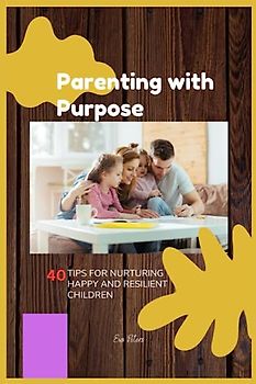 Parenting with Purpose: 40 Tips for Nurturing Happy and Resilient Children