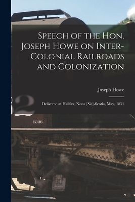Speech of the Hon. Joseph Howe on Inter-colonial Railroads and Colonization [microform]: Delivered at Halifax, Nona [sic]-Scotia, May, 1851