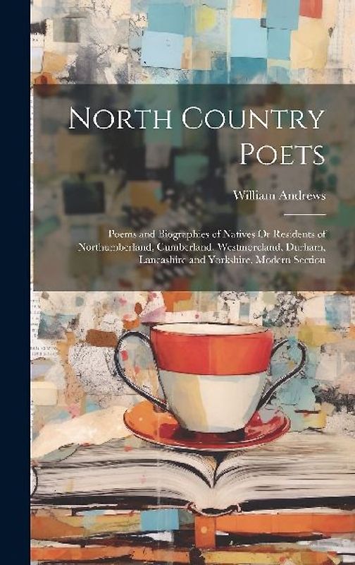 North Country Poets: Poems and Biographies of Natives Or Residents of Northumberland, Cumberland, Westmoreland, Durham, Lancashire and York
