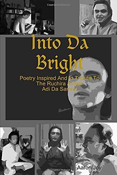 Into Da Bright: Poetry Inspired And In Tribute To The Ruchira Avatar Adi Da Samraj - Joy, Aaron