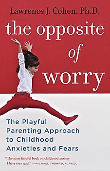 The Opposite of Worry: The Playful Parenting Approach to Childhood Anxieties and Fears
