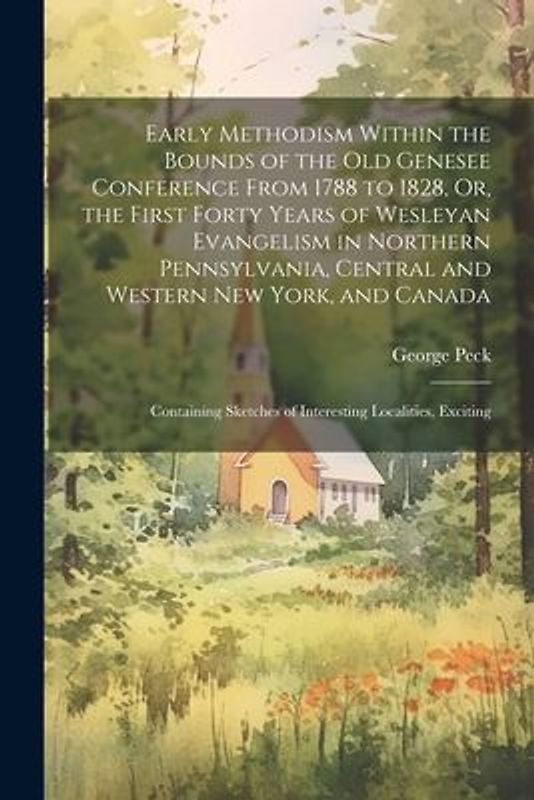 Early Methodism Within the Bounds of the Old Genesee Conference From 1788 to 1828, Or, the First Forty Years of Wesleyan Evangelism in Northern Pennsy