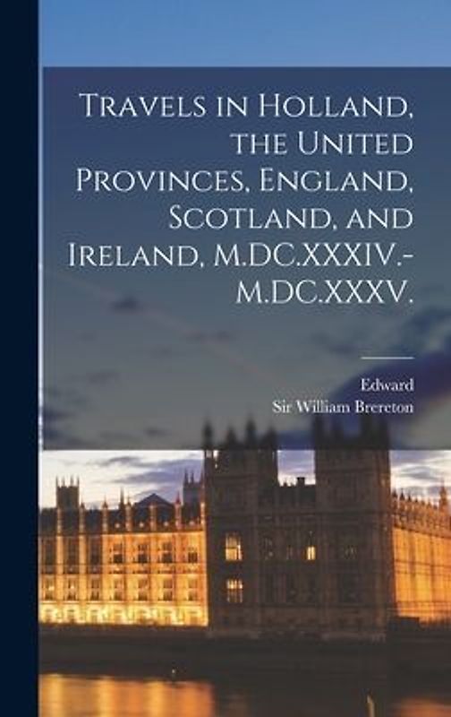 Travels in Holland, the United Provinces, England, Scotland, and Ireland, M.DC.XXXIV.-M.DC.XXXV.
