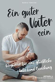 Ein guter Vater sein: Wegweiser für glückliche Vater-Kind Beziehung