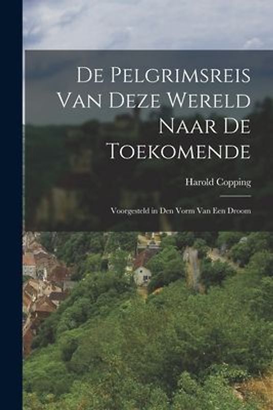 De Pelgrimsreis Van Deze Wereld Naar De Toekomende: Voorgesteld in Den Vorm Van Een Droom