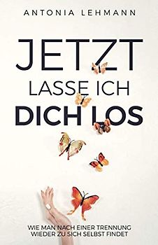 Jetzt lasse ich dich los: Wie man nach einer Trennung wieder zu sich selbst findet