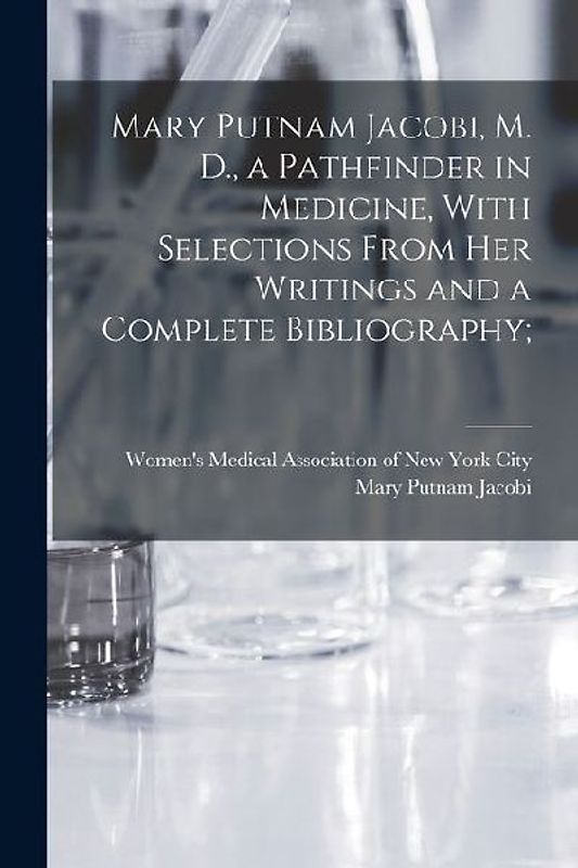 Mary Putnam Jacobi, M. D., a Pathfinder in Medicine, With Selections From her Writings and a Complete Bibliography;
