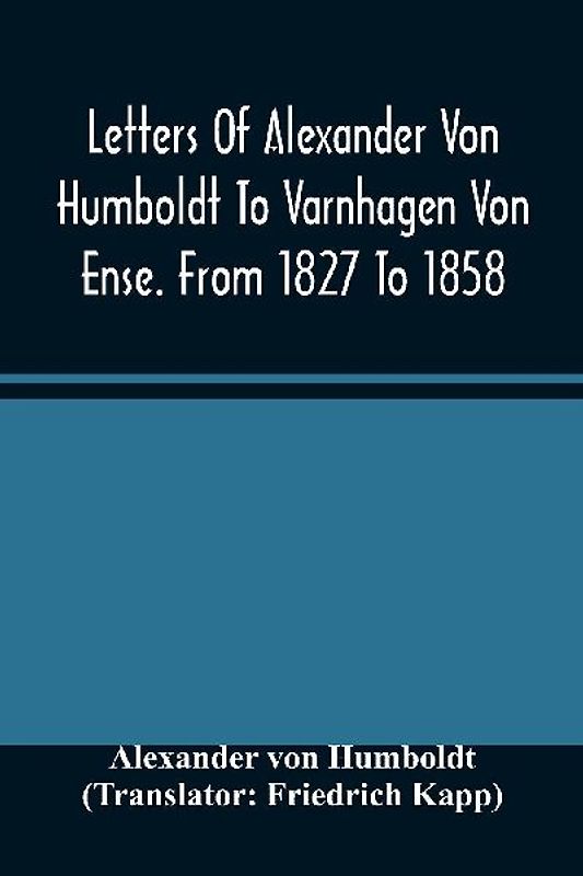 Letters Of Alexander Von Humboldt To Varnhagen Von Ense. From 1827 To 1858. With Extracts From Varnhagen'S Diaries, And Letters Of Varnhagen And Others To Humboldt