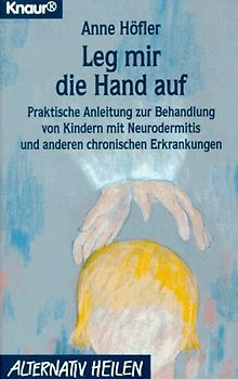 Leg mir die Hand auf. Praktische Anleitung zur Behandlung von Kindern mit Neurodermitis und anderen chronischen Erkrankungen