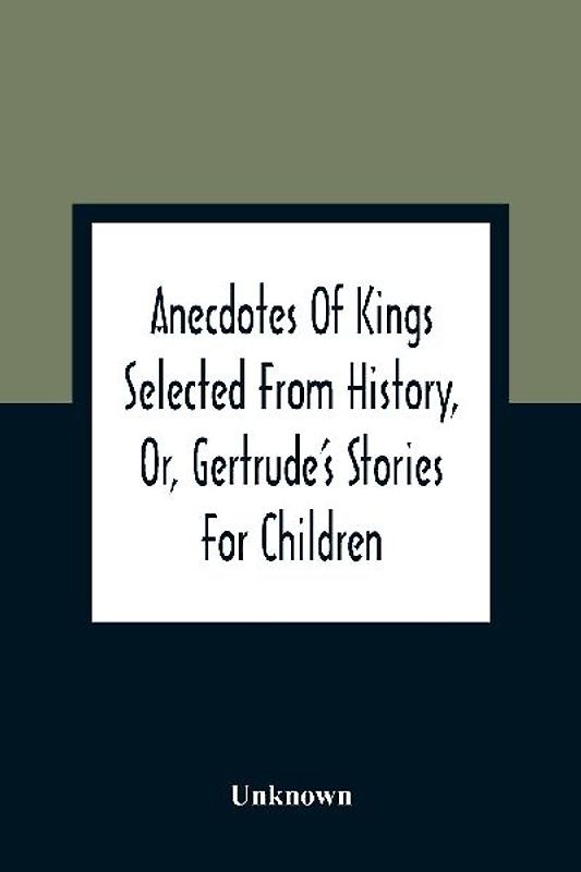 Anecdotes Of Kings Selected From History, Or, Gertrude'S Stories For Children