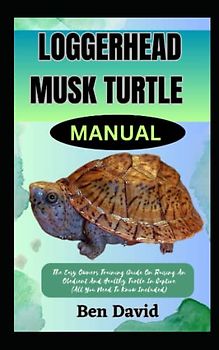 LOGGERHEAD MUSK TURTLE MANUAL: The Easy Owners Training Guide On Raising An Obedient And Healthy Turtle In Captive (All You Need To Know Included)